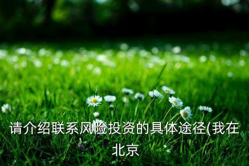 請介紹聯(lián)系風險投資的具體途徑(我在 北京