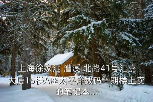  上海徐家匯 漕溪 北路41號(hào)匯嘉大廈15樓A座太平洋數(shù)碼一期樓上賣的筆記本...