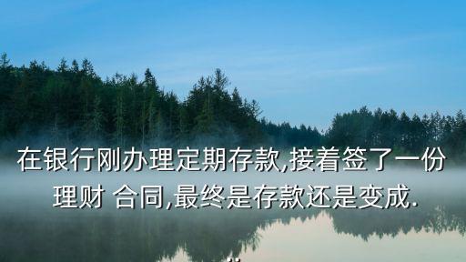 在銀行剛辦理定期存款,接著簽了一份 理財 合同,最終是存款還是變成...