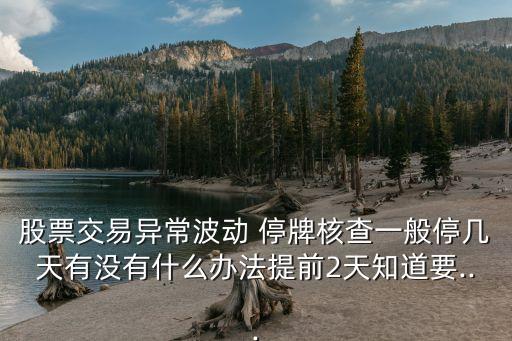 股票交易異常波動 停牌核查一般停幾天有沒有什么辦法提前2天知道要...