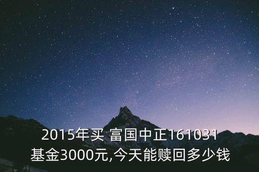 2015年買 富國中正161031 基金3000元,今天能贖回多少錢