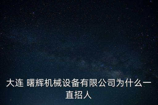 大連 曙輝機械設(shè)備有限公司為什么一直招人