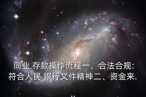  同業(yè) 存款操作流程一、合法合規(guī):符合人民 銀行文件精神二、資金來(lái)...