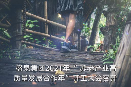  盛泉集團(tuán)2021年“ 養(yǎng)老產(chǎn)業(yè)高質(zhì)量發(fā)展合作年”開工大會(huì)召開