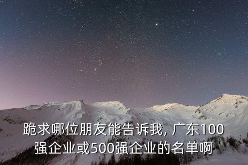 跪求哪位朋友能告訴我, 廣東100強企業(yè)或500強企業(yè)的名單啊