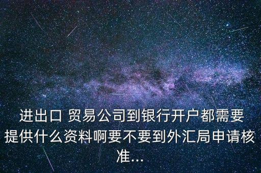  進出口 貿(mào)易公司到銀行開戶都需要提供什么資料啊要不要到外匯局申請核準(zhǔn)...