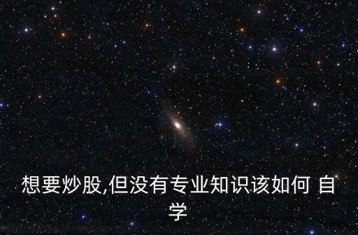 想要炒股,但沒有專業(yè)知識該如何 自學(xué)