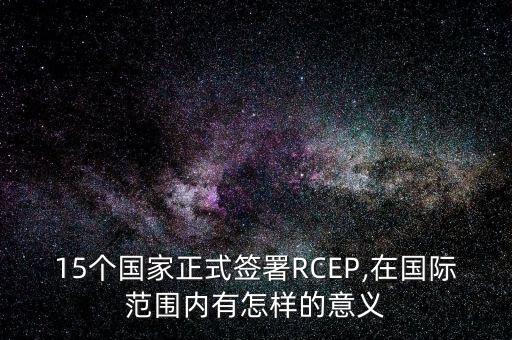 15個國家正式簽署RCEP,在國際范圍內有怎樣的意義