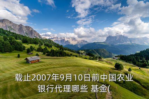 載止2007年9月10日前中國農(nóng)業(yè)銀行代理哪些 基金(