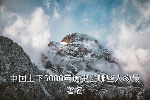 中國(guó)上下5000年歷史上哪些人物最著名