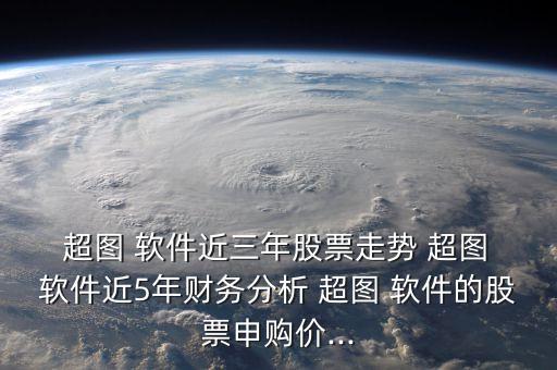  超圖 軟件近三年股票走勢 超圖 軟件近5年財務(wù)分析 超圖 軟件的股票申購價...