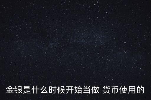 金銀是什么時候開始當做 貨幣使用的