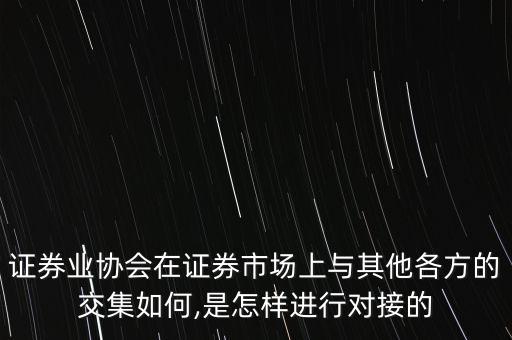 證券業(yè)協(xié)會在證券市場上與其他各方的交集如何,是怎樣進行對接的