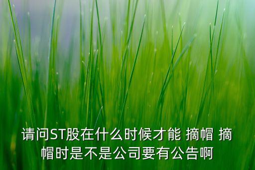 請問ST股在什么時候才能 摘帽 摘帽時是不是公司要有公告啊