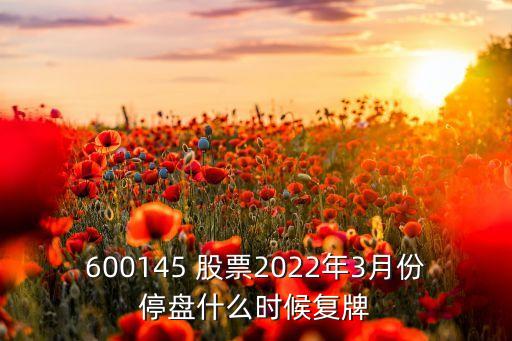 600145 股票2022年3月份停盤什么時候復牌