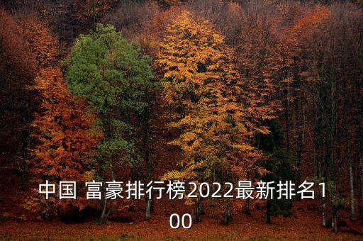 中國 富豪排行榜2022最新排名100