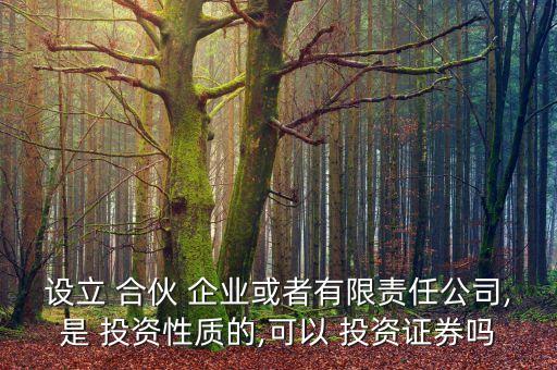 設(shè)立 合伙 企業(yè)或者有限責(zé)任公司,是 投資性質(zhì)的,可以 投資證券嗎