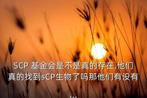 SCP 基金會是不是真的存在,他們真的找到sCP生物了嗎那他們有沒有...