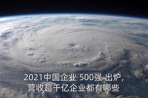 2021中國(guó)企業(yè) 500強(qiáng) 出爐,營(yíng)收超千億企業(yè)都有哪些