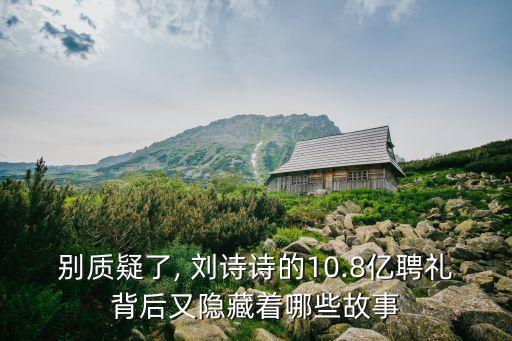 別質(zhì)疑了, 劉詩詩的10.8億聘禮背后又隱藏著哪些故事