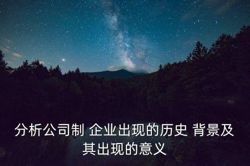 分析公司制 企業(yè)出現(xiàn)的歷史 背景及其出現(xiàn)的意義