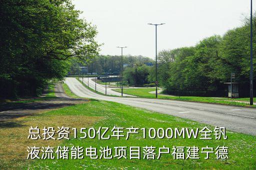 總投資150億年產(chǎn)1000MW全釩液流儲能電池項目落戶福建寧德