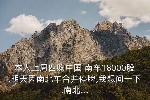 本人上周四購(gòu)中國(guó) 南車18000股,明天因南北車合并停牌,我想問一下,南北...