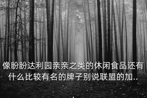 像盼盼達(dá)利園親親之類的休閑食品還有什么比較有名的牌子別說聯(lián)盟的加...