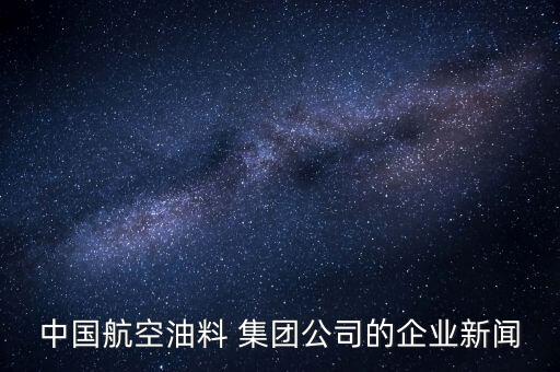 中國(guó)航空油料 集團(tuán)公司的企業(yè)新聞