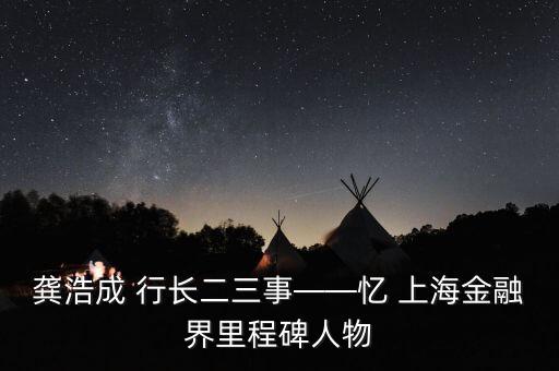 龔浩成 行長(zhǎng)二三事——憶 上海金融界里程碑人物