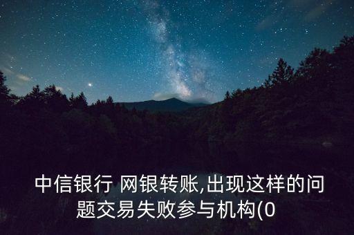  中信銀行 網(wǎng)銀轉(zhuǎn)賬,出現(xiàn)這樣的問題交易失敗參與機(jī)構(gòu)(0