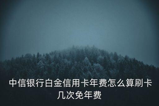  中信銀行白金信用卡年費怎么算刷卡幾次免年費