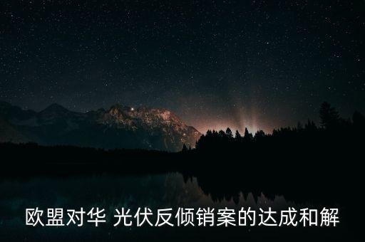 歐盟對華 光伏反傾銷案的達(dá)成和解