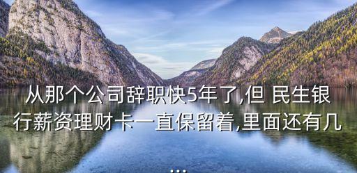 從那個(gè)公司辭職快5年了,但 民生銀行薪資理財(cái)卡一直保留著,里面還有幾...