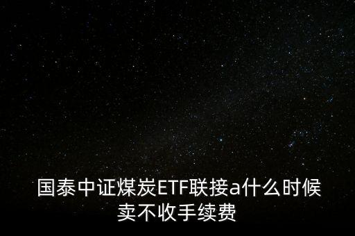  國泰中證煤炭ETF聯(lián)接a什么時候賣不收手續(xù)費