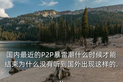 國內最近的P2P暴雷潮什么時候才能結束為什么沒有聽到國外出現(xiàn)這樣的...