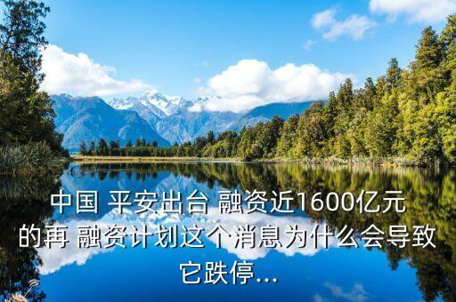 中國 平安出臺 融資近1600億元的再 融資計劃這個消息為什么會導致它跌停...