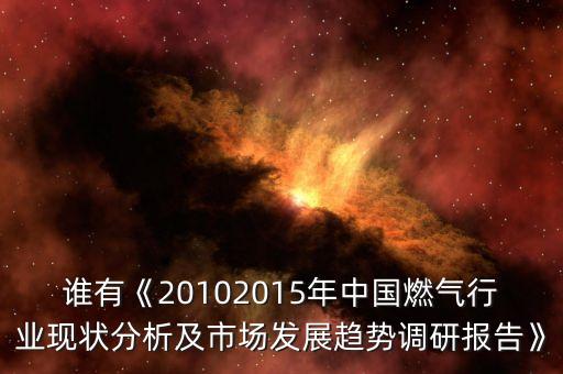 誰有《20102015年中國燃氣行業(yè)現狀分析及市場發(fā)展趨勢調研報告》