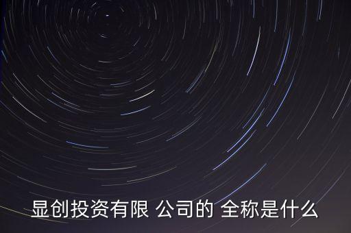 顯創(chuàng)投資有限 公司的 全稱是什么