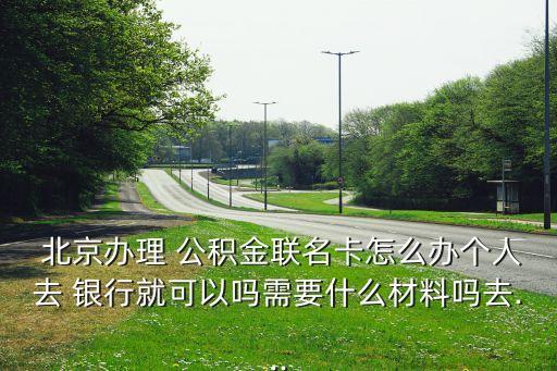  北京辦理 公積金聯名卡怎么辦個人去 銀行就可以嗎需要什么材料嗎去...