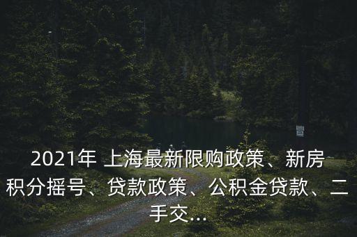 2021年 上海最新限購(gòu)政策、新房積分搖號(hào)、貸款政策、公積金貸款、二手交...