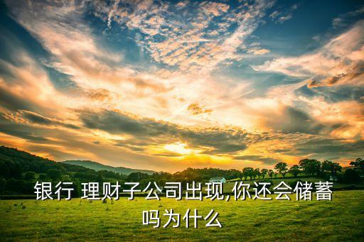  銀行 理財(cái)子公司出現(xiàn),你還會(huì)儲(chǔ)蓄嗎為什么