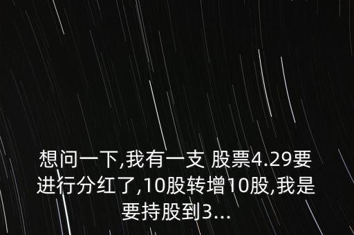 想問一下,我有一支 股票4.29要進行分紅了,10股轉(zhuǎn)增10股,我是要持股到3...