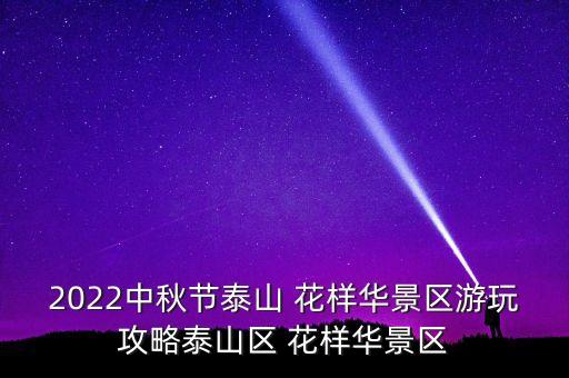 2022中秋節(jié)泰山 花樣華景區(qū)游玩攻略泰山區(qū) 花樣華景區(qū)