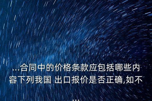 ...合同中的價格條款應包括哪些內(nèi)容下列我國 出口報價是否正確,如不...