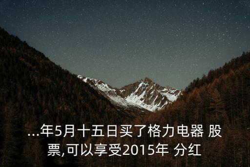 ...年5月十五日買了格力電器 股票,可以享受2015年 分紅