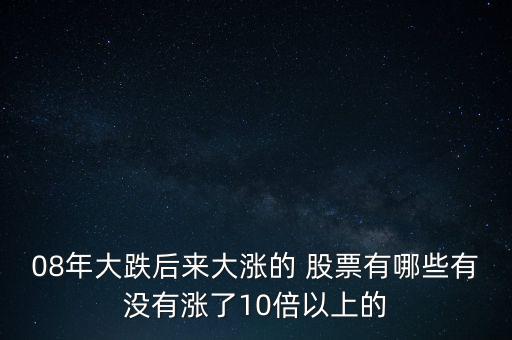 08年大跌后來(lái)大漲的 股票有哪些有沒(méi)有漲了10倍以上的