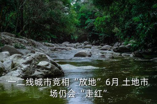 一二線城市競(jìng)相“放地”6月 土地市場(chǎng)仍會(huì)“走紅”