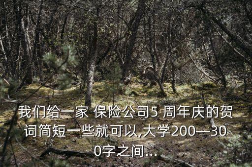 我們給一家 保險(xiǎn)公司5 周年慶的賀詞簡短一些就可以,大學(xué)200—300字之間...