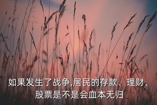 如果發(fā)生了戰(zhàn)爭,居民的存款、理財(cái)、 股票是不是會血本無歸